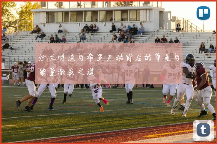 杜兰特谈与希罗互动背后的尊重与能量激发之道