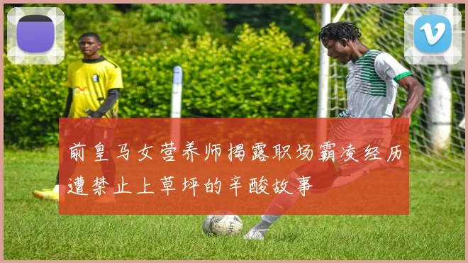 前皇马女营养师揭露职场霸凌经历遭禁止上草坪的辛酸故事