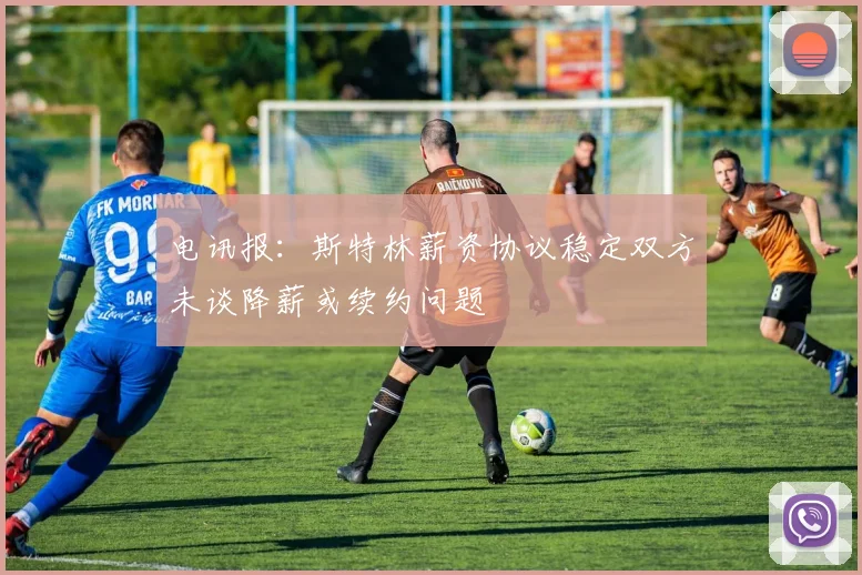 电讯报：斯特林薪资协议稳定双方未谈降薪或续约问题