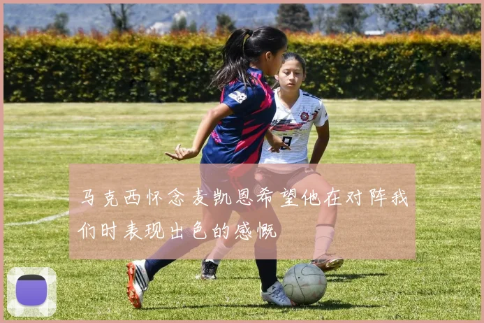 马克西怀念麦凯恩希望他在对阵我们时表现出色的感慨