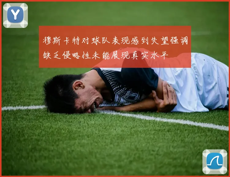 穆斯卡特对球队表现感到失望强调缺乏侵略性未能展现真实水平