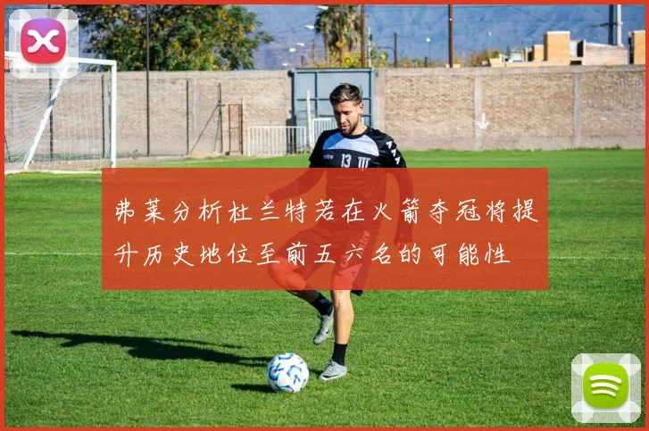 弗莱分析杜兰特若在火箭夺冠将提升历史地位至前五六名的可能性