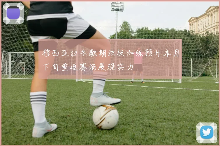 穆西亚拉冬歇期积极加练预计本月下旬重返赛场展现实力