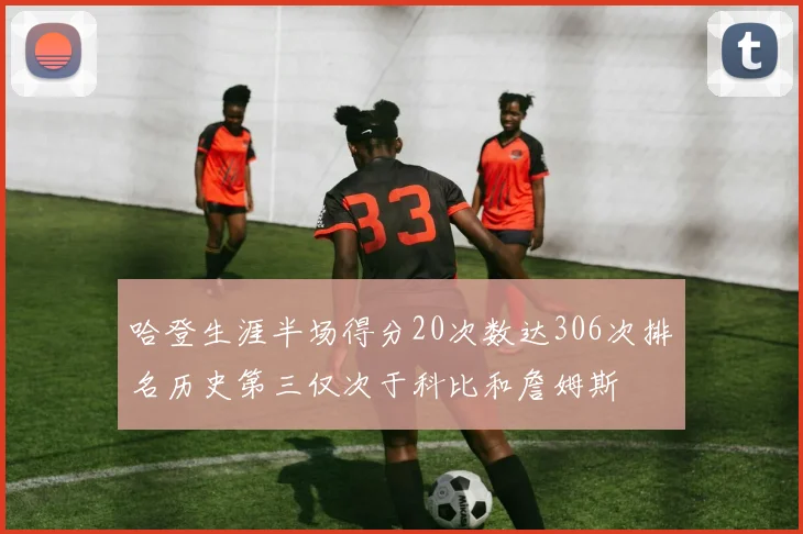 哈登生涯半场得分20次数达306次排名历史第三仅次于科比和詹姆斯