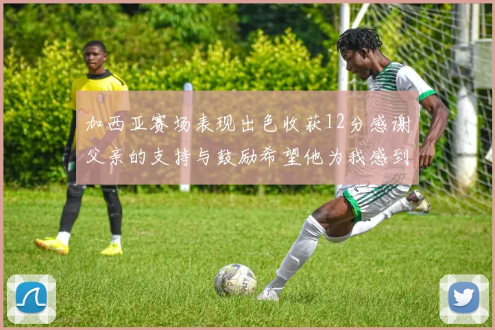 加西亚赛场表现出色收获12分感谢父亲的支持与鼓励希望他为我感到骄傲