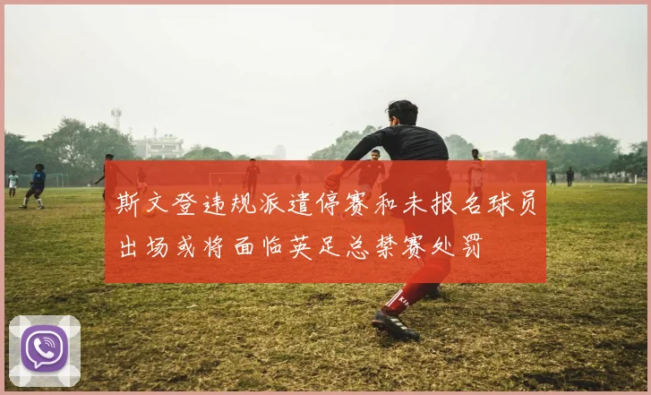 斯文登违规派遣停赛和未报名球员出场或将面临英足总禁赛处罚