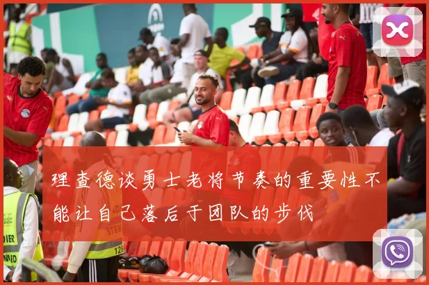 理查德谈勇士老将节奏的重要性不能让自己落后于团队的步伐