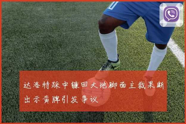 达洛特踩中镰田大地脚面主裁果断出示黄牌引发争议