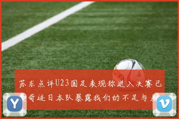 苏东点评U23国足表现称进入决赛已是奇迹日本队暴露我们的不足与差距
