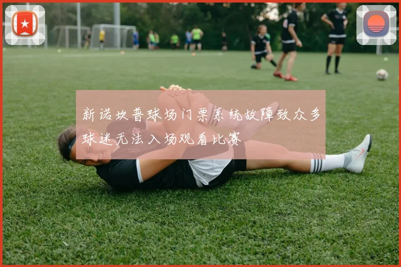 新诺坎普球场门票系统故障致众多球迷无法入场观看比赛