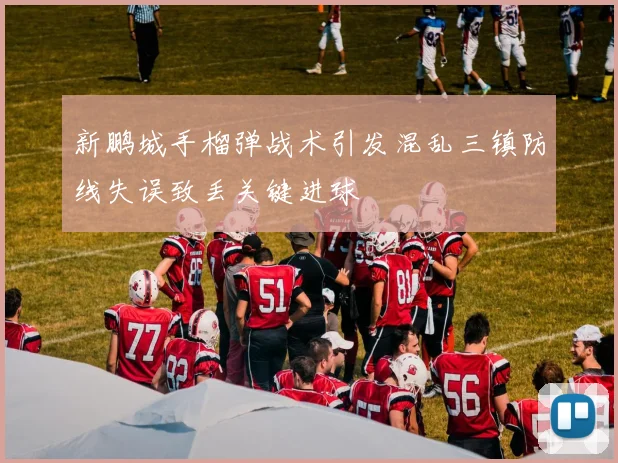 新鹏城手榴弹战术引发混乱三镇防线失误致丢关键进球