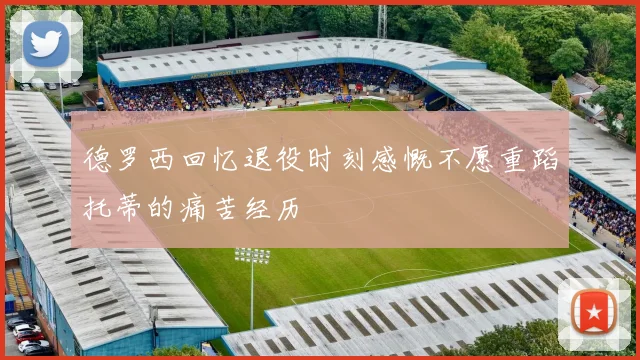 德罗西回忆退役时刻感慨不愿重蹈托蒂的痛苦经历