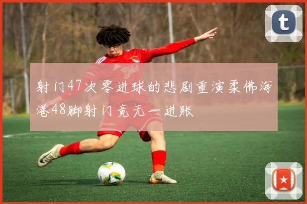 射门47次零进球的悲剧重演柔佛海港48脚射门竟无一进账
