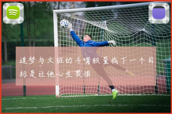 追梦与文班的斗嘴较量我下一个目标是让他心生畏惧