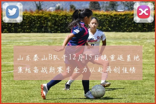 山东泰山B队于12月15日晚重返基地集结备战新赛季全力以赴再创佳绩