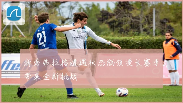 新秀弗拉格遭遇状态瓶颈漫长赛季带来全新挑战