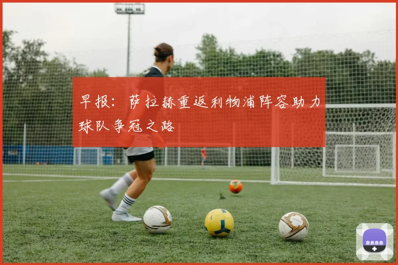 早报：萨拉赫重返利物浦阵容助力球队争冠之路