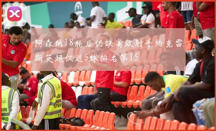 阿森纳18轮后仍缺高效射手约克雷斯英超仅进5球排名第15