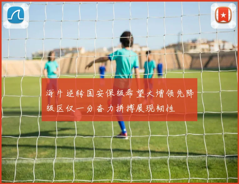 海牛逆转国安保级希望大增领先降级区仅一分奋力拼搏展现韧性