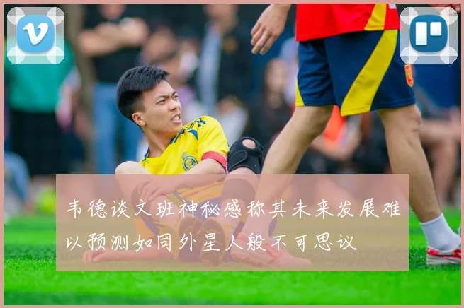 韦德谈文班神秘感称其未来发展难以预测如同外星人般不可思议
