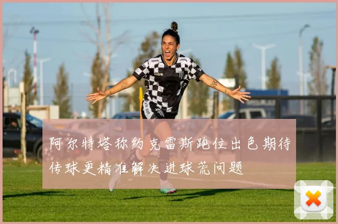 阿尔特塔称约克雷斯跑位出色期待传球更精准解决进球荒问题