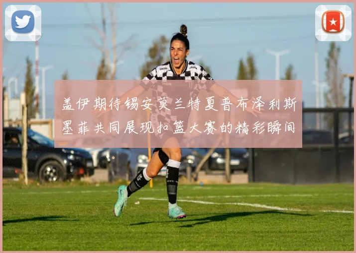 盖伊期待锡安莫兰特夏普布泽利斯墨菲共同展现扣篮大赛的精彩瞬间