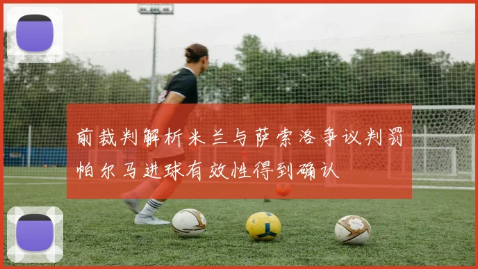 前裁判解析米兰与萨索洛争议判罚帕尔马进球有效性得到确认