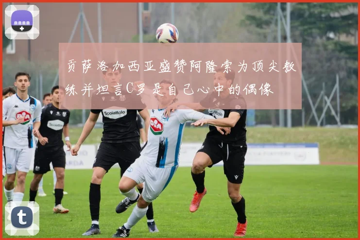 贡萨洛加西亚盛赞阿隆索为顶尖教练并坦言C罗是自己心中的偶像