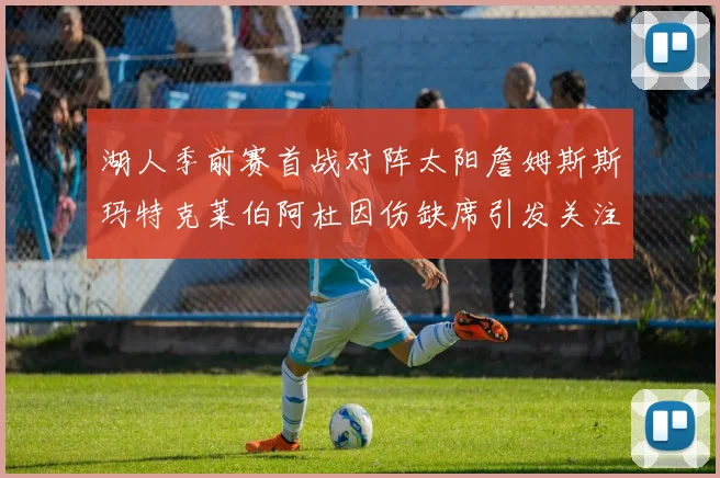 湖人季前赛首战对阵太阳詹姆斯斯玛特克莱伯阿杜因伤缺席引发关注