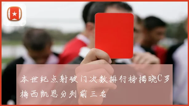本世纪点射破门次数排行榜揭晓C罗梅西凯恩分列前三名
