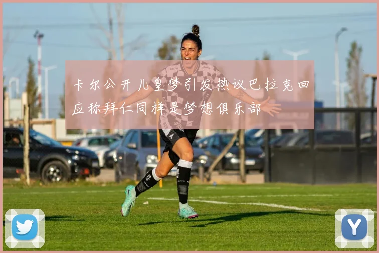 卡尔公开儿皇梦引发热议巴拉克回应称拜仁同样是梦想俱乐部