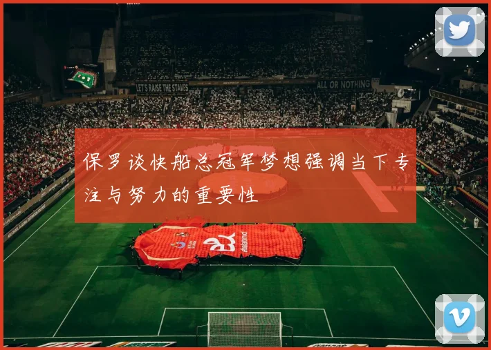 保罗谈快船总冠军梦想强调当下专注与努力的重要性