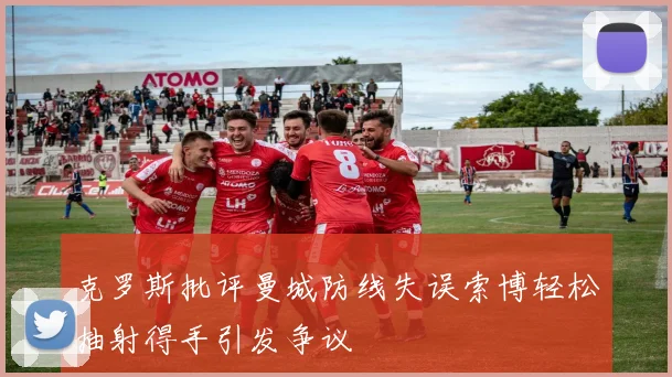 克罗斯批评曼城防线失误索博轻松抽射得手引发争议
