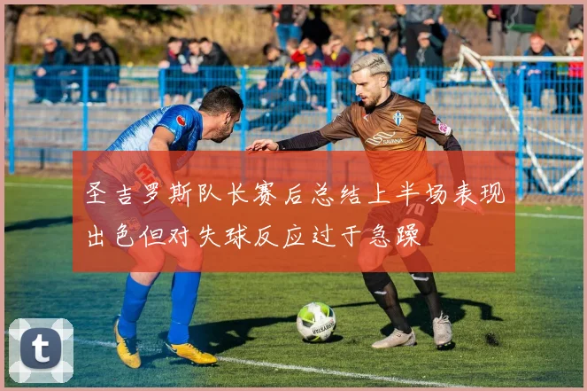 圣吉罗斯队长赛后总结上半场表现出色但对失球反应过于急躁