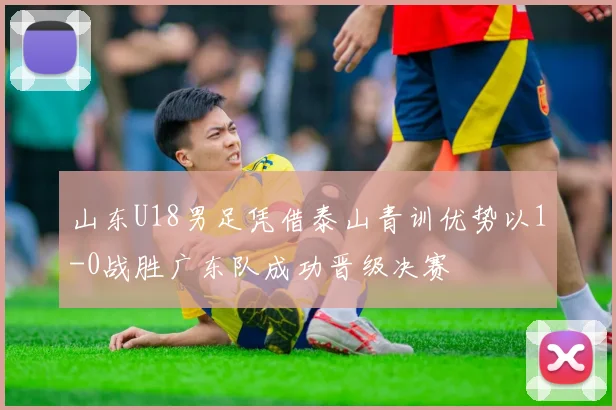 山东U18男足凭借泰山青训优势以1-0战胜广东队成功晋级决赛