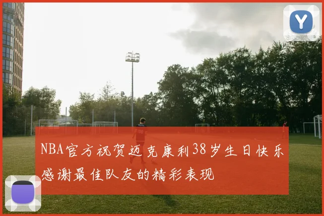 NBA官方祝贺迈克康利38岁生日快乐感谢最佳队友的精彩表现