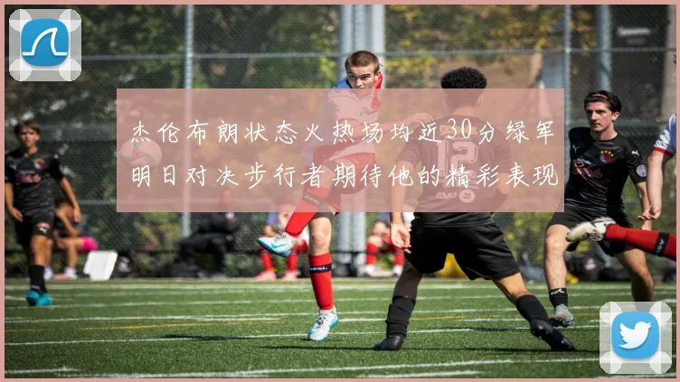 杰伦布朗状态火热场均近30分绿军明日对决步行者期待他的精彩表现