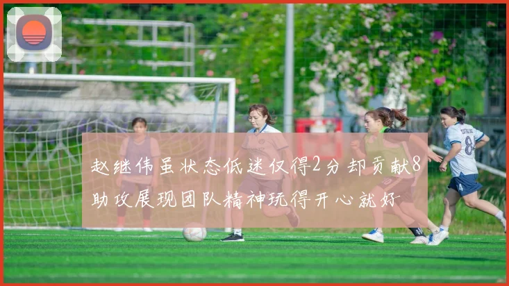 赵继伟虽状态低迷仅得2分却贡献8助攻展现团队精神玩得开心就好