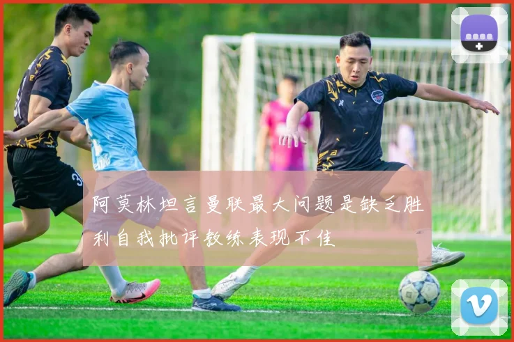 阿莫林坦言曼联最大问题是缺乏胜利自我批评教练表现不佳