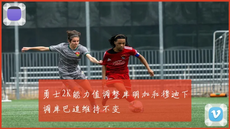 勇士2K能力值调整库明加和穆迪下调库巴追维持不变