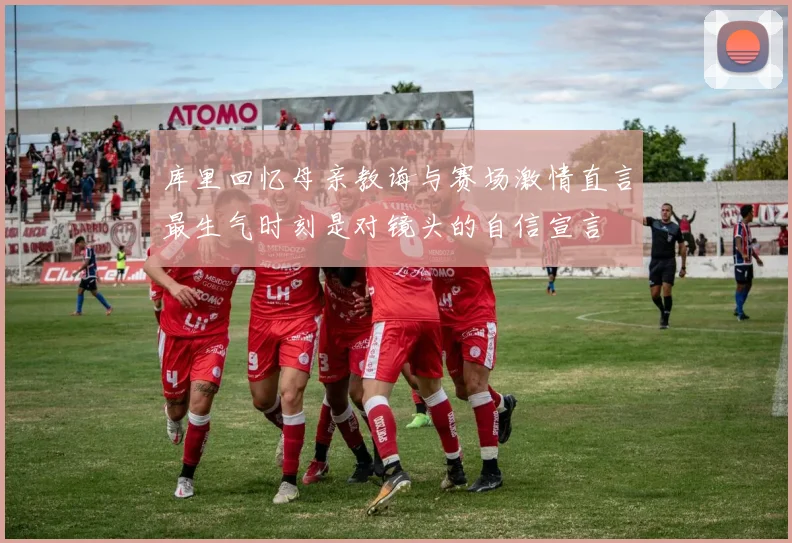 库里回忆母亲教诲与赛场激情直言最生气时刻是对镜头的自信宣言