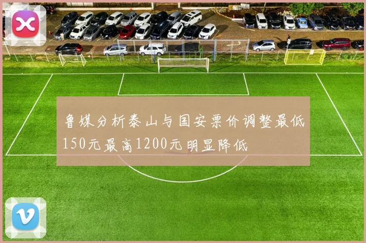 鲁媒分析泰山与国安票价调整最低150元最高1200元明显降低